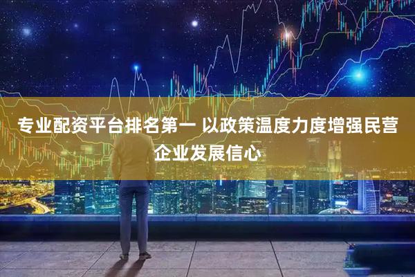 专业配资平台排名第一 以政策温度力度增强民营企业发展信心