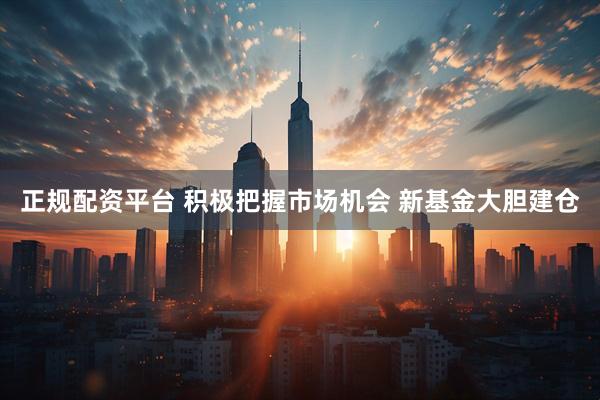 正规配资平台 积极把握市场机会 新基金大胆建仓