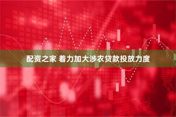 配资之家 着力加大涉农贷款投放力度