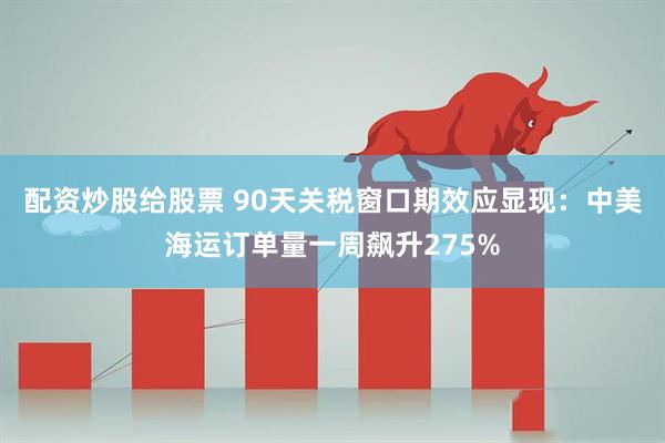 配资炒股给股票 90天关税窗口期效应显现：中美海运订单量一周飙升275%