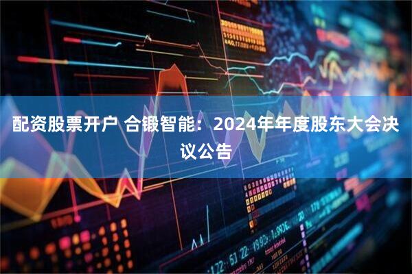 配资股票开户 合锻智能：2024年年度股东大会决议公告