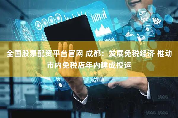 全国股票配资平台官网 成都：发展免税经济 推动市内免税店年内建成投运