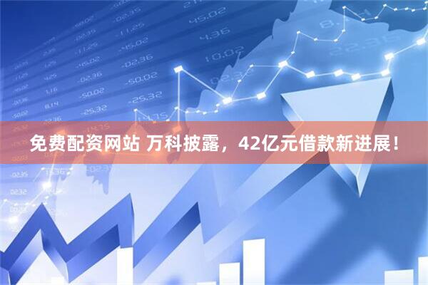 免费配资网站 万科披露，42亿元借款新进展！