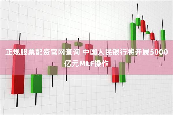正规股票配资官网查询 中国人民银行将开展5000亿元MLF操作