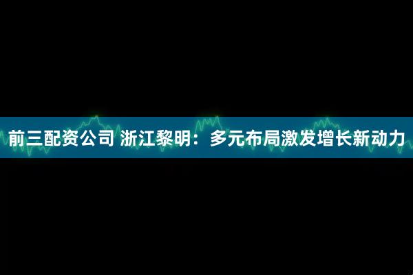 前三配资公司 浙江黎明：多元布局激发增长新动力