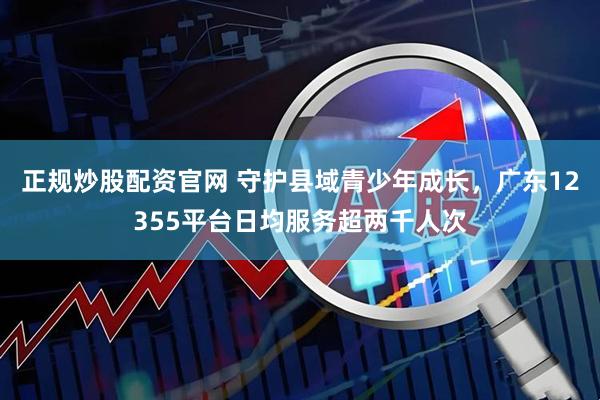 正规炒股配资官网 守护县域青少年成长，广东12355平台日均服务超两千人次
