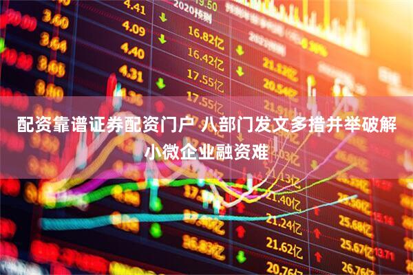 配资靠谱证券配资门户 八部门发文多措并举破解小微企业融资难