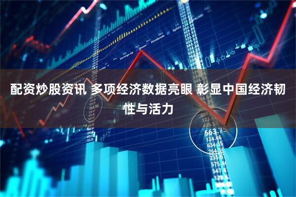 配资炒股资讯 多项经济数据亮眼 彰显中国经济韧性与活力