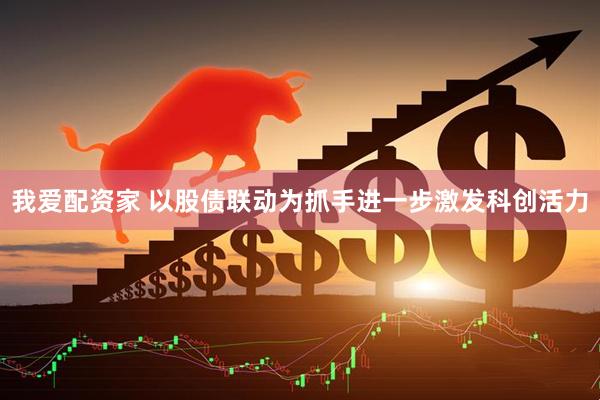 我爱配资家 以股债联动为抓手进一步激发科创活力