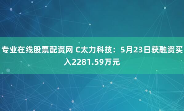 专业在线股票配资网 C太力科技：5月23日获融资买入2281.59万元