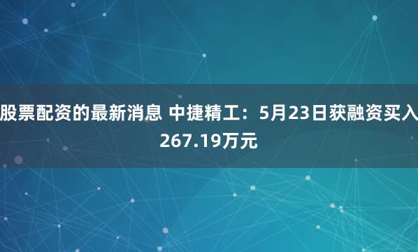股票配资的最新消息 中捷精工：5月23日获融资买入267.19万元
