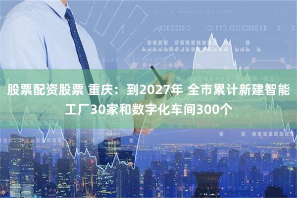 股票配资股票 重庆：到2027年 全市累计新建智能工厂30家和数字化车间300个
