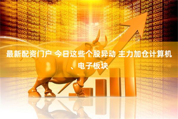 最新配资门户 今日这些个股异动 主力加仓计算机、电子板块