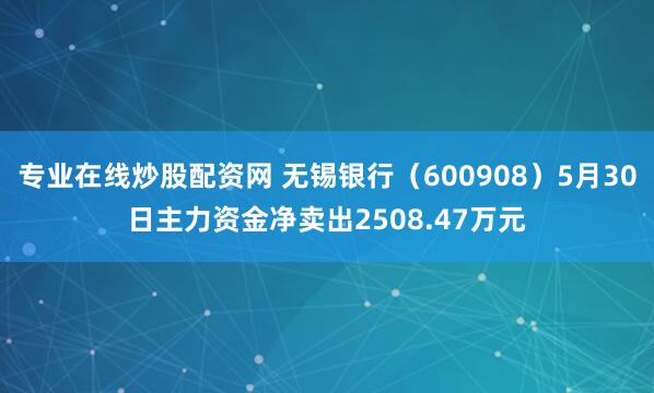 专业在线炒股配资网 无锡银行（600908）5月30日主力资金净卖出2508.47万元
