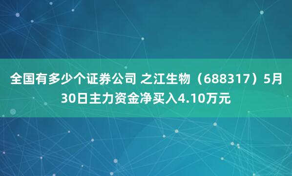全国有多少个证券公司 之江生物（688317）5月30日主力资金净买入4.10万元