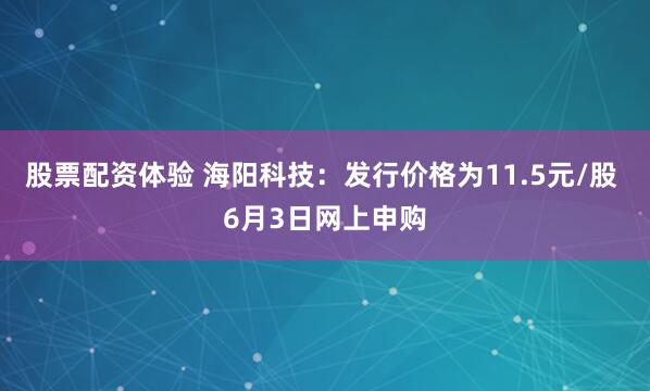 股票配资体验 海阳科技：发行价格为11.5元/股 6月3日网上申购