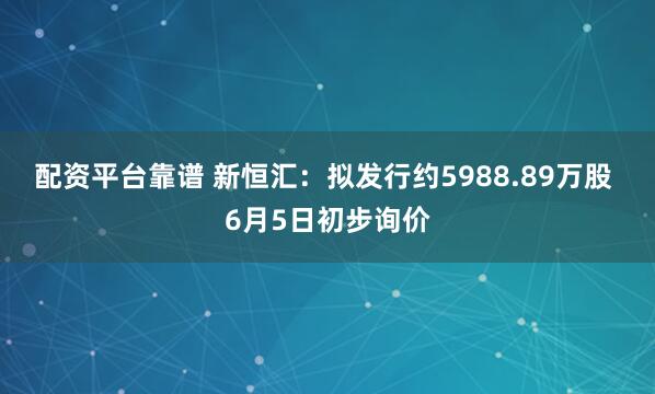 配资平台靠谱 新恒汇：拟发行约5988.89万股 6月5日初步询价