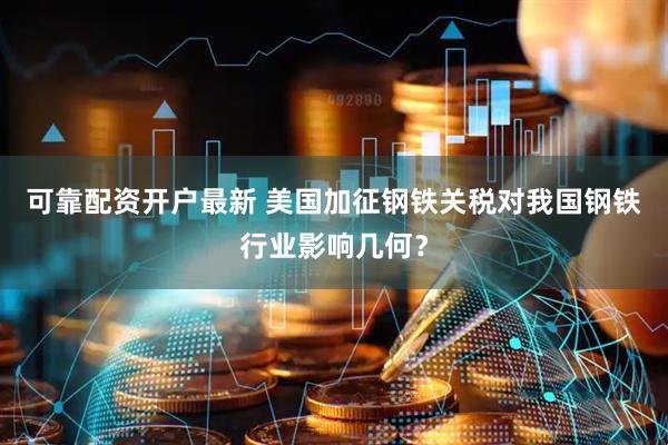 可靠配资开户最新 美国加征钢铁关税对我国钢铁行业影响几何？