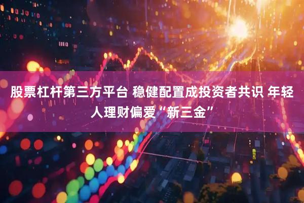 股票杠杆第三方平台 稳健配置成投资者共识 年轻人理财偏爱“新三金”