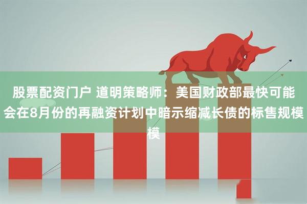 股票配资门户 道明策略师：美国财政部最快可能会在8月份的再融资计划中暗示缩减长债的标售规模