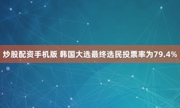 炒股配资手机版 韩国大选最终选民投票率为79.4%