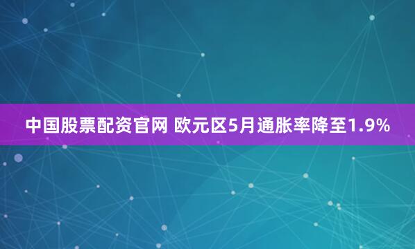 中国股票配资官网 欧元区5月通胀率降至1.9%
