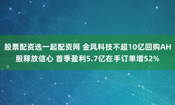 股票配资选一起配资网 金风科技不超10亿回购AH股释放信心 首季盈利5.7亿在手订单增52%