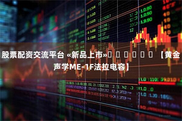 股票配资交流平台 «新品上市»❗️❗️❗️【黄金声学ME-1F法拉电容】
