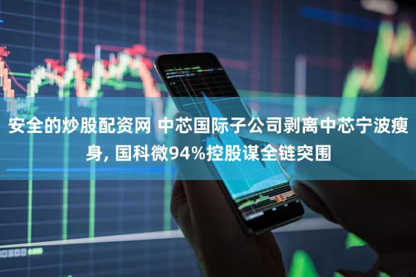 安全的炒股配资网 中芯国际子公司剥离中芯宁波瘦身, 国科微94%控股谋全链突围