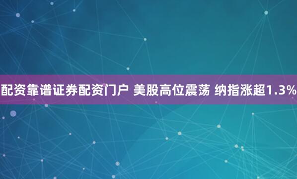 配资靠谱证券配资门户 美股高位震荡 纳指涨超1.3%
