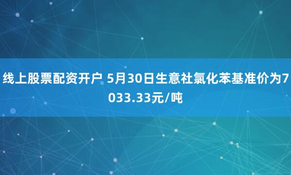 线上股票配资开户 5月30日生意社氯化苯基准价为7033.33元/吨