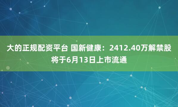 大的正规配资平台 国新健康：2412.40万解禁股将于6月13日上市流通