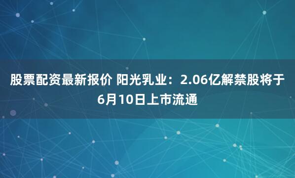 股票配资最新报价 阳光乳业：2.06亿解禁股将于6月10日上市流通