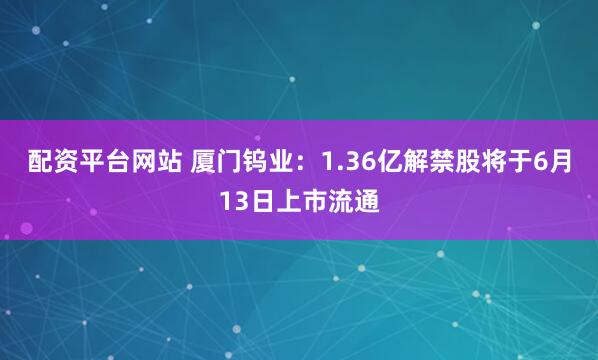 配资平台网站 厦门钨业：1.36亿解禁股将于6月13日上市流通
