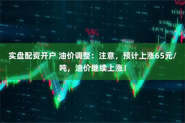 实盘配资开户 油价调整：注意，预计上涨65元/吨，油价继续上涨！