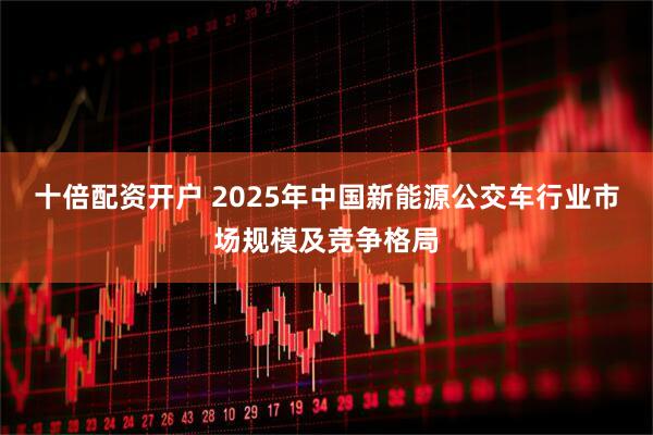 十倍配资开户 2025年中国新能源公交车行业市场规模及竞争格局