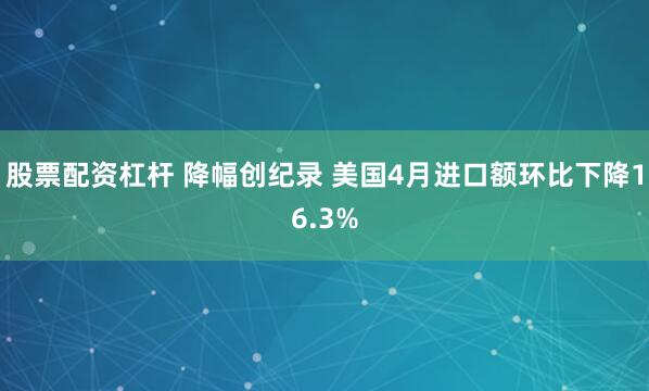 股票配资杠杆 降幅创纪录 美国4月进口额环比下降16.3%