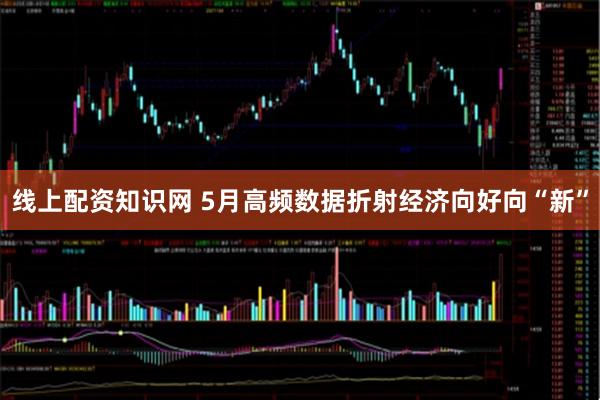 线上配资知识网 5月高频数据折射经济向好向“新”