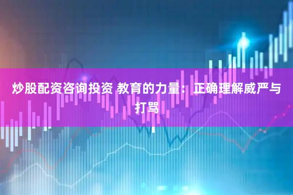 炒股配资咨询投资 教育的力量：正确理解威严与打骂