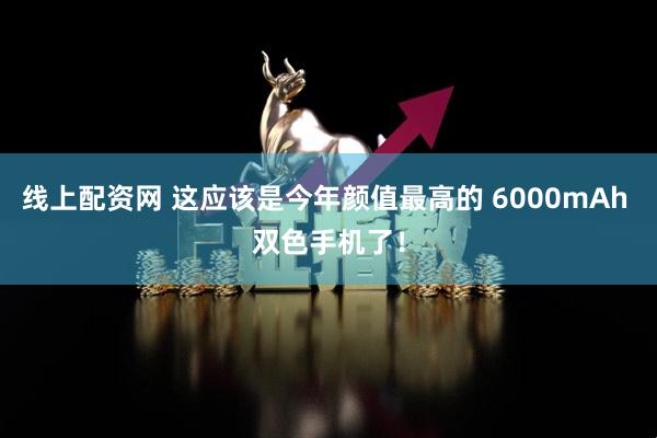 线上配资网 这应该是今年颜值最高的 6000mAh 双色手机了！