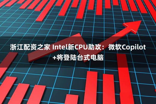 浙江配资之家 Intel新CPU助攻：微软Copilot+将登陆台式电脑