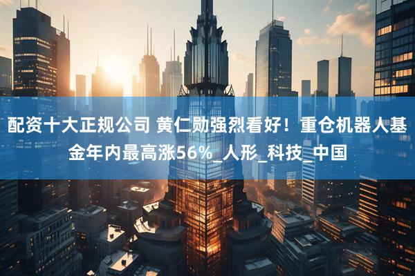 配资十大正规公司 黄仁勋强烈看好！重仓机器人基金年内最高涨56%_人形_科技_中国