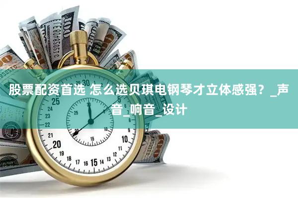 股票配资首选 怎么选贝琪电钢琴才立体感强？_声音_响音_设计