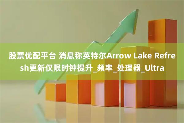 股票优配平台 消息称英特尔Arrow Lake Refresh更新仅限时钟提升_频率_处理器_Ultra