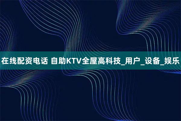 在线配资电话 自助KTV全屋高科技_用户_设备_娱乐