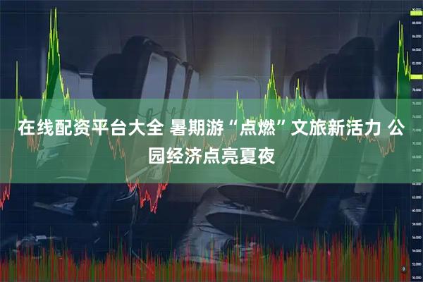 在线配资平台大全 暑期游“点燃”文旅新活力 公园经济点亮夏夜