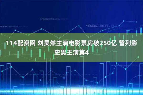 114配资网 刘昊然主演电影票房破250亿 暂列影史男主演第4