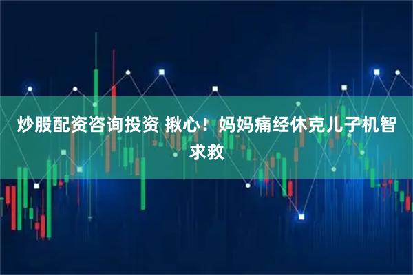 炒股配资咨询投资 揪心！妈妈痛经休克儿子机智求救