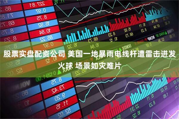 股票实盘配资公司 美国一地暴雨电线杆遭雷击迸发火球 场景如灾难片