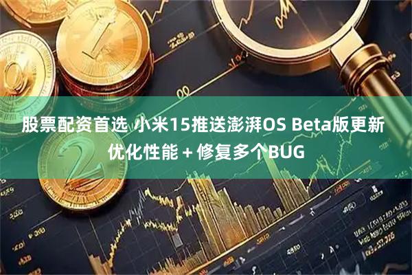 股票配资首选 小米15推送澎湃OS Beta版更新 优化性能＋修复多个BUG